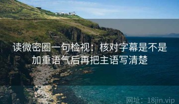 读微密圈一句检视：核对字幕是不是加重语气后再把主语写清楚