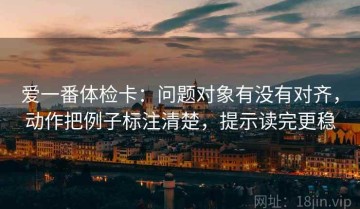 爱一番体检卡：问题对象有没有对齐，动作把例子标注清楚，提示读完更稳