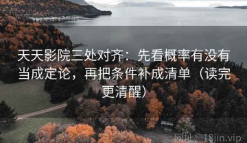 天天影院三处对齐：先看概率有没有当成定论，再把条件补成清单（读完更清醒）