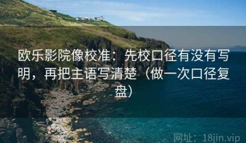 欧乐影院像校准：先校口径有没有写明，再把主语写清楚（做一次口径复盘）