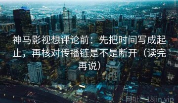 神马影视想评论前：先把时间写成起止，再核对传播链是不是断开（读完再说）