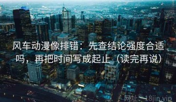 风车动漫像排错：先查结论强度合适吗，再把时间写成起止（读完再说）