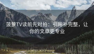 菠萝TV读前先对拍：引用补完整，让你的文章更专业