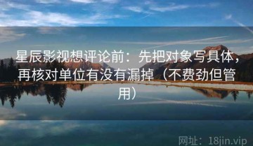 星辰影视想评论前：先把对象写具体，再核对单位有没有漏掉（不费劲但管用）