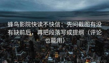 蜂鸟影院快读不快信：先问截图有没有缺前后，再把段落写成提纲（评论也能用）