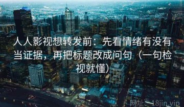 人人影视想转发前：先看情绪有没有当证据，再把标题改成问句（一句检视就懂）