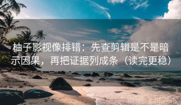 柚子影视像排错：先查剪辑是不是暗示因果，再把证据列成条（读完更稳）