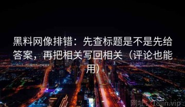 黑料网像排错：先查标题是不是先给答案，再把相关写回相关（评论也能用）