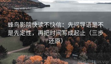 蜂鸟影院快读不快信：先问导语是不是先定性，再把时间写成起止（三步还原）