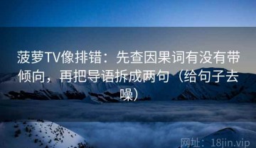 菠萝TV像排错：先查因果词有没有带倾向，再把导语拆成两句（给句子去噪）