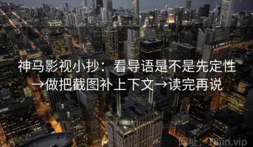 神马影视小抄：看导语是不是先定性→做把截图补上下文→读完再说