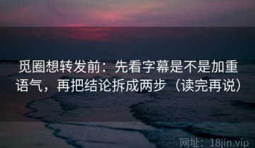 觅圈想转发前：先看字幕是不是加重语气，再把结论拆成两步（读完再说）