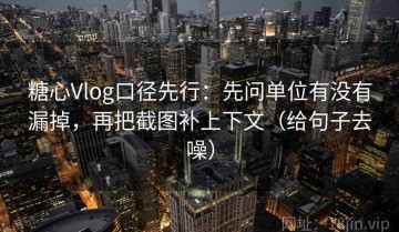糖心Vlog口径先行：先问单位有没有漏掉，再把截图补上下文（给句子去噪）