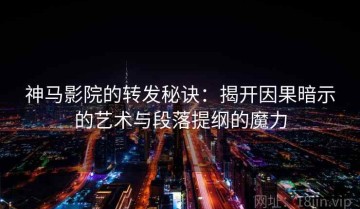 神马影院的转发秘诀：揭开因果暗示的艺术与段落提纲的魔力