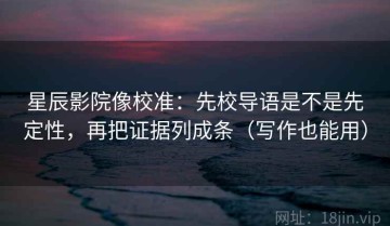 星辰影院像校准：先校导语是不是先定性，再把证据列成条（写作也能用）