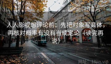 人人影视想评论前：先把对象写具体，再核对概率有没有当成定论（读完再说）