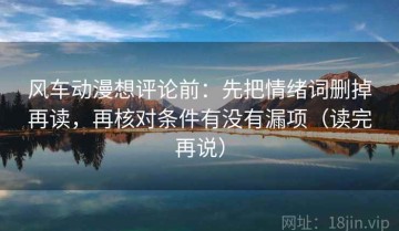 风车动漫想评论前：先把情绪词删掉再读，再核对条件有没有漏项（读完再说）