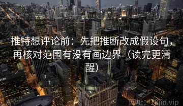 推特想评论前：先把推断改成假设句，再核对范围有没有画边界（读完更清醒）
