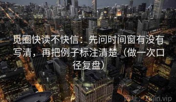 觅圈快读不快信：先问时间窗有没有写清，再把例子标注清楚（做一次口径复盘）