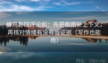 蜂鸟影院评论前：先把截图补上下文，再核对情绪有没有当证据（写作也能用）