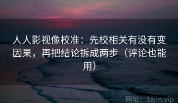 人人影视像校准：先校相关有没有变因果，再把结论拆成两步（评论也能用）