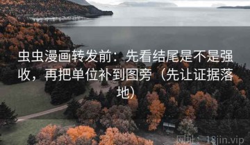虫虫漫画转发前：先看结尾是不是强收，再把单位补到图旁（先让证据落地）