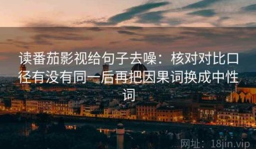 读番茄影视给句子去噪：核对对比口径有没有同一后再把因果词换成中性词