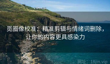 觅圈像校准：精准剪辑与情绪词删除，让你的内容更具感染力