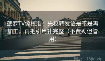 菠萝TV像校准：先校转发语是不是再加工，再把引用补完整（不费劲但管用）