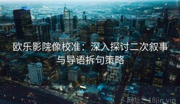 欧乐影院像校准：深入探讨二次叙事与导语拆句策略