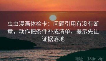 虫虫漫画体检卡：问题引用有没有断章，动作把条件补成清单，提示先让证据落地