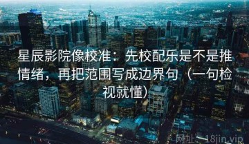 星辰影院像校准：先校配乐是不是推情绪，再把范围写成边界句（一句检视就懂）