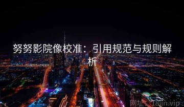 努努影院像校准：引用规范与规则解析