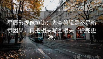 星辰影视像排错：先查剪辑是不是暗示因果，再把相关写回相关（读完更稳）