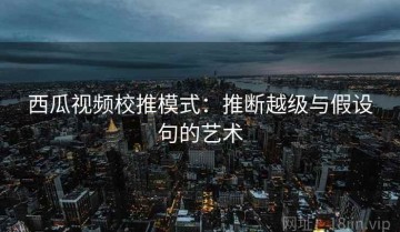 西瓜视频校推模式：推断越级与假设句的艺术