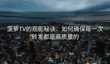 菠萝TV的观影秘诀：如何确保每一次转发都是高质量的
