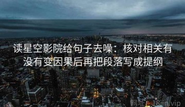 读星空影院给句子去噪：核对相关有没有变因果后再把段落写成提纲