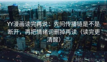 YY漫画读完再说：先问传播链是不是断开，再把情绪词删掉再读（读完更清醒）
