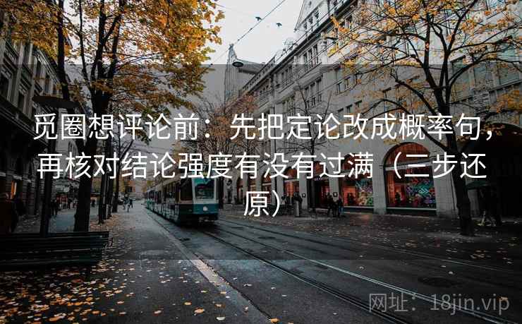 觅圈想评论前：先把定论改成概率句，再核对结论强度有没有过满（三步还原）