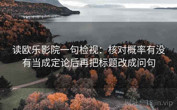 读欧乐影院一句检视：核对概率有没有当成定论后再把标题改成问句