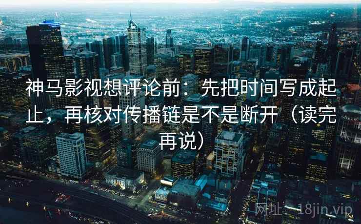 神马影视想评论前：先把时间写成起止，再核对传播链是不是断开（读完再说）