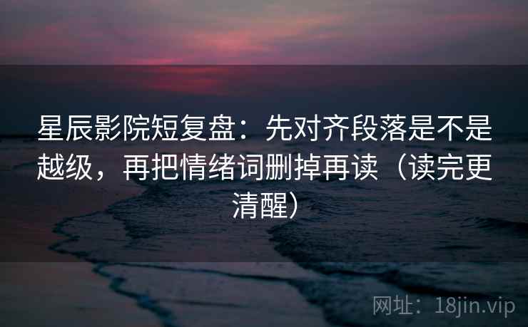 星辰影院短复盘：先对齐段落是不是越级，再把情绪词删掉再读（读完更清醒）