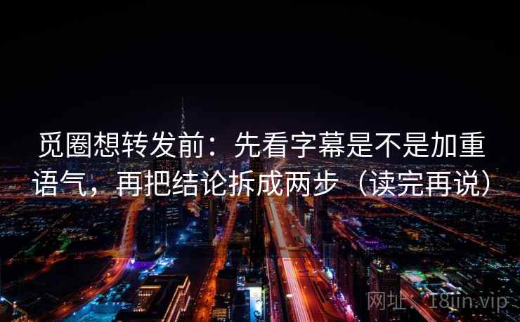 觅圈想转发前：先看字幕是不是加重语气，再把结论拆成两步（读完再说）