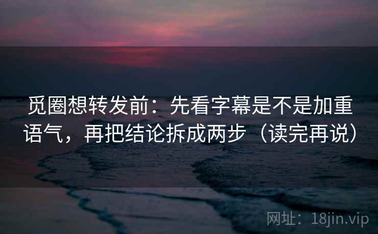 觅圈想转发前：先看字幕是不是加重语气，再把结论拆成两步（读完再说）