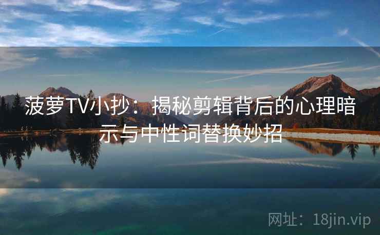 菠萝TV小抄：揭秘剪辑背后的心理暗示与中性词替换妙招