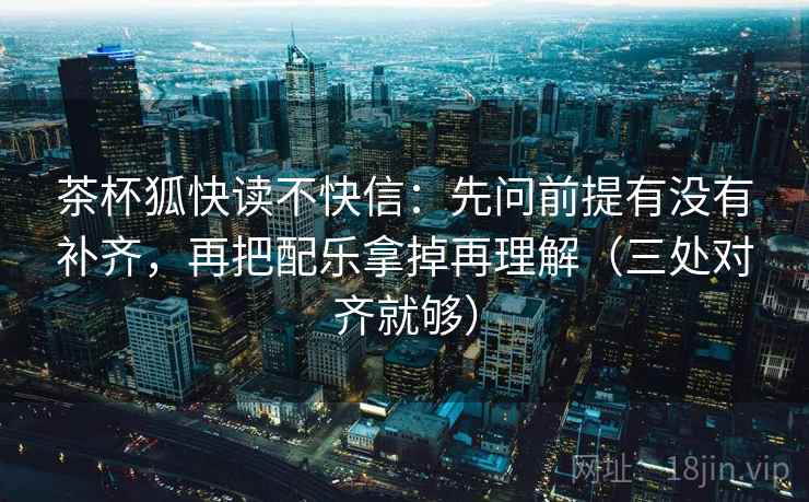 茶杯狐快读不快信：先问前提有没有补齐，再把配乐拿掉再理解（三处对齐就够）