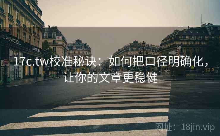 17c.tw校准秘诀：如何把口径明确化，让你的文章更稳健