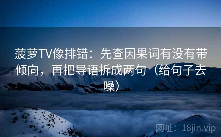 菠萝TV像排错：先查因果词有没有带倾向，再把导语拆成两句（给句子去噪）