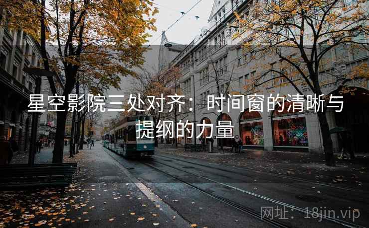 星空影院三处对齐：时间窗的清晰与提纲的力量