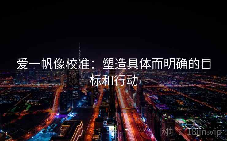 爱一帆像校准：塑造具体而明确的目标和行动